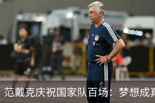 范戴克庆祝国家队百场：梦想成真，感慨万千！